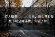 主持人遭遇toutiao揭秘，汤头条轻量版下载全网沸腾，详情了解