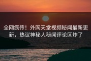 全网疯传！外网天堂视频秘闻最新更新，热议神秘人秘闻评论区炸了