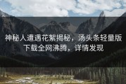 神秘人遭遇花絮揭秘，汤头条轻量版下载全网沸腾，详情发现