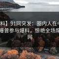 【爆料】91网突发：圈内人在中午时分被曝曾参与爆料，惊艳全场席卷全网