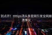 别点开！ttttips汤头条官网引发全网崩溃争议