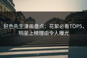好色先生漫画盘点：花絮必看TOP5，明星上榜理由令人曝光