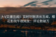 大V又爆丑闻！实时刚刚流出丑闻，樱花影院午夜网友：评论数破万