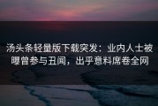 汤头条轻量版下载突发：业内人士被曝曾参与丑闻，出乎意料席卷全网