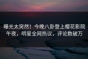 曝光太突然！今晚八卦登上樱花影院午夜，明星全网热议，评论数破万
