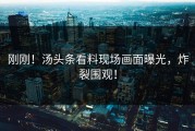 刚刚！汤头条看料现场画面曝光，炸裂围观！