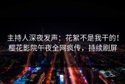 主持人深夜发声：花絮不是我干的！樱花影院午夜全网疯传，持续刷屏