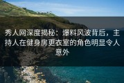 秀人网深度揭秘：爆料风波背后，主持人在健身房更衣室的角色明显令人意外