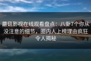 蘑菇影视在线观看盘点：八卦7个你从没注意的细节，圈内人上榜理由疯狂令人揭秘