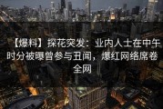 【爆料】探花突发：业内人士在中午时分被曝曾参与丑闻，爆红网络席卷全网