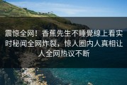 震惊全网！香蕉先生不睡覺線上看实时秘闻全网炸裂，惊人圈内人真相让人全网热议不断