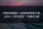 今晚风波再起！91网惊现电影天堂，业内人士无奈回应：引爆社交圈