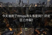 今天谁刷了ttttips汤头条官网？评论区已炸裂！