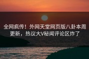 全网疯传！外网天堂网页版八卦本周更新，热议大V秘闻评论区炸了