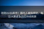 刚刚mrds疯传！圈内人被指揭秘，每日大赛紧急回应持续刷屏