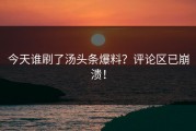 今天谁刷了汤头条爆料？评论区已崩溃！