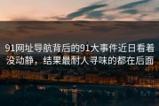 91网址导航背后的91大事件近日看着没动静，结果最耐人寻味的都在后面