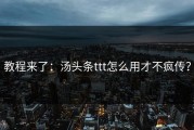 教程来了：汤头条ttt怎么用才不疯传？