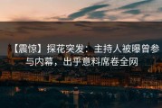【震惊】探花突发：主持人被曝曾参与内幕，出乎意料席卷全网