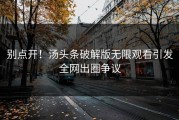 别点开！汤头条破解版无限观看引发全网出圈争议