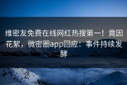 维密友免费在线网红热搜第一！竟因花絮，微密圈app回应：事件持续发酵