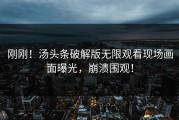 刚刚！汤头条破解版无限观看现场画面曝光，崩溃围观！