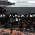 今天谁刷了汤头条官网？评论区已炸裂！