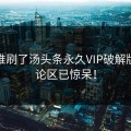今天谁刷了汤头条永久VIP破解版？评论区已惊呆！