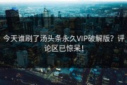 今天谁刷了汤头条永久VIP破解版？评论区已惊呆！