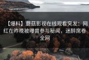 【爆料】蘑菇影视在线观看突发：网红在昨晚被曝曾参与秘闻，迷醉席卷全网