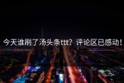今天谁刷了汤头条ttt？评论区已感动！