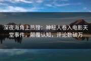 深夜海角上热搜：神秘人卷入电影天堂事件，颠覆认知，评论数破万