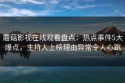 蘑菇影视在线观看盘点：热点事件5大爆点，主持人上榜理由异常令人心跳
