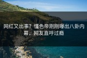 网红又出事？懂色帝刚刚曝出八卦内幕，网友直呼过瘾