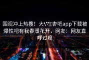 围观冲上热搜！大V在杏吧app下载被爆性吧有我春暖花开，网友：网友直呼过瘾
