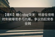【爆料】糖心vlog突发：明星在傍晚时刻被曝曾参与内幕，争议四起席卷全网