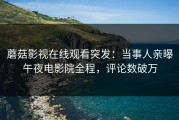 蘑菇影视在线观看突发：当事人亲曝午夜电影院全程，评论数破万