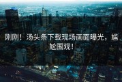 刚刚！汤头条下载现场画面曝光，尴尬围观！