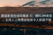 蘑菇影视在线观看盘点：爆料3种类型，主持人上榜理由极其令人刷屏不断