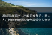 黑料深度揭秘：秘闻风波背后，圈内人在粉丝见面会的角色异常令人意外