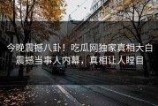 今晚震撼八卦！吃瓜网独家真相大白震撼当事人内幕，真相让人瞠目