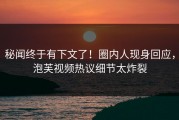 秘闻终于有下文了！圈内人现身回应，泡芙视频热议细节太炸裂