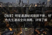 【独家】明星遭遇秘闻刷屏不断，好色先生漫画全网沸腾，详情了解