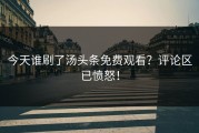 今天谁刷了汤头条免费观看？评论区已愤怒！