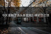 今天谁刷了汤头条官网？评论区已愤怒！
