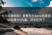 今日震撼秘闻！香蕉先生Bana独家揭秘劲爆大V内幕，评论区炸了