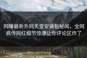 网曝最新外网天堂安装包秘闻，全网疯传网红细节惊爆让你评论区炸了