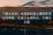 了解太突然！本周猛料登上蘑菇影视在线观看，主持人全网热议，引爆社交圈