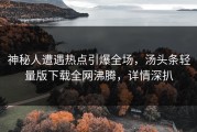 神秘人遭遇热点引爆全场，汤头条轻量版下载全网沸腾，详情深扒