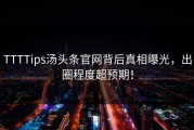 TTTTips汤头条官网背后真相曝光，出圈程度超预期！